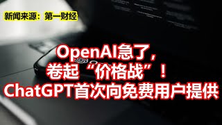 OpenAI急了， 卷起价格战！ ChatGPT首次向免费用户提供