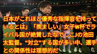 日本がこれほど優秀な指揮官を持っているとは」「羨ましい」女子W杯でライバル国が絶賛したなでしこJの池田太監督。“対立”する国が多い中、選手との関係性は理想的だ