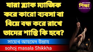 যারা ব্ল্যাক ম্যাজিক করে কারো ব্যবসা বা বিয়ে বন্ধ করে রাখে তাদের শাস্তি কি হবে? সায়েখ আহমেদ উল্লাহ।