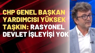 CHP Genel Başkan Yardımcısı Yüksel Taşkın: Rasyonel devlet işleyişi yok