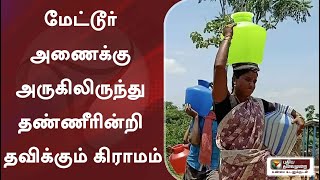 மேட்டூர் அணைக்கு அருகிலிருந்து தண்ணீரின்றி தவிக்கும் கிராமம்