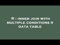 R : inner join with multiple conditions r data table