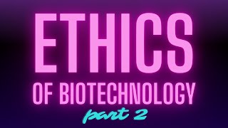 Ethics of Biotechnology - Questions to Consider: Part 2