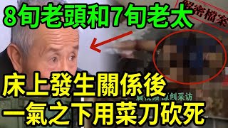 解密檔案——8旬老頭和7旬老太，床上發生關係後，一氣之下用菜刀砍死 ！