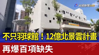 不只羽球館！12億北景雲計畫再爆百項缺失