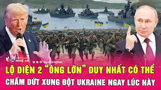 Lộ diện 2 “ông lớn” duy nhất có thể chấm dứt xung đột Ukraine ngay lúc này