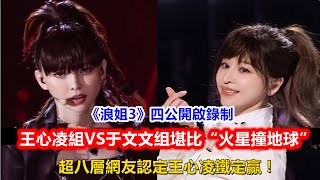 《浪姐3》四公開啟錄制，王心凌組VS于文文组堪比“火星撞地球”，超八層網友認定王心凌鐵定贏！