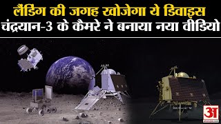 Chandryaan 3- लैंडिंग की जगह खोजेगा ये डिवाइस, लैंडर के कैमरे ने बनाया नया वीडियो