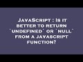 JavaScript : Is it better to return `undefined` or `null` from a javascript function?