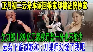 正月初二云朵本该回娘家却被法院抄家，欠刀郎1.89亿元版权罚款一分也不能少，云朵下跪道歉称刀郎师父饶了我吧  #云朵 #刀郎 #刀郎演唱会 #刀郎新歌 #徐子尧