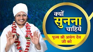 क्यों सुनना चाहिये पूज्य श्री असंग देव जी को ?