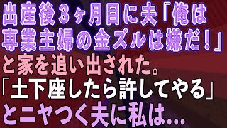 【スカッとする話】出産後3ヶ月目に夫から「俺は専業主婦の金ズルになる気はない！」と家を追い出された。「土下座したら許してやる」とニヤつく夫に私は..