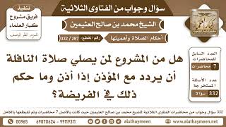 287 - 332 هل من المشروع لمن يصلي صلاة النافلة أن يردد مع المؤذن إذا أذن وما حكم ذلك في الفريضة؟