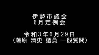 伊勢市議会6月定例会　本会議（令和3年6月29日）（藤原清史議員一般質問）