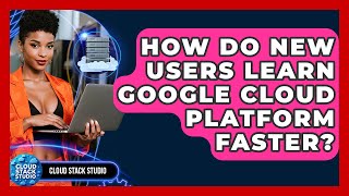 How Do New Users Learn Google Cloud Platform Faster? - Cloud Stack Studio
