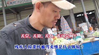 残疾人捡菜叶被骂卖惨是什么体验？无奈，无助，无力，无可奈何！