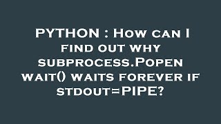 PYTHON : How can I find out why subprocess.Popen wait() waits forever if stdout=PIPE?