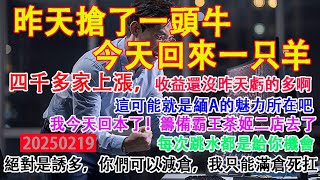 昨天大a搶了我一頭牛，今天還回來一隻羊。股民:四千六百多家上漲，收益還沒昨天虧的多呀。網友:我今天回本了，準備開霸王茶姬二店去了，還是做實體靠譜。大a每次跳水都是給你機會。2025年2月19日