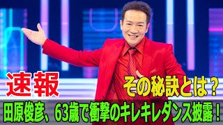 田原俊彦、63歳で衝撃のキレキレダンス披露！その秘訣とは？