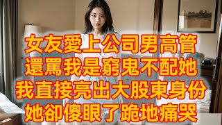 女友愛上公司男高管，還罵我是窮鬼不配她，我直接亮出大股東身份，她卻傻眼了跪地痛哭