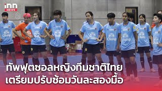 ฟุตซอลหญิงทีมชาติไทย ปรับเพิ่มโปรแกรมฝึกซ้อมวันละ 2 มื้อ  | INN Sports