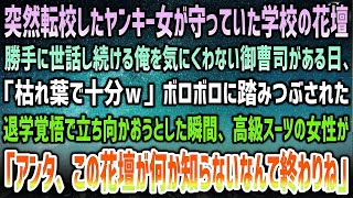 【感動する話】突然転校したヤンキー女が守っていた花壇を世話し続ける俺→嫌味な御曹司「枯れ葉で十分w」ボロボロ踏みつぶされ限界に…瞬間、高級スーツ女性「この花壇の意味知らないとか終わ