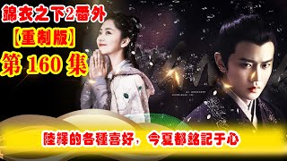 《錦衣之下2》番外（2021重制版）第160集：我們今夏的心中時刻記得陸繹錄大人的各種喜好