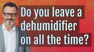 Do you leave a dehumidifier on all the time?