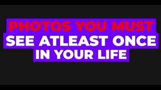 PHOTOS YOU MUST SEE ATLEAST ONCE IN YOUR LIFE!
