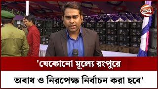 'যেকোনো মূল্যে রংপুরে অবাধ ও নিরপেক্ষ নির্বাচন করা হবে' | Rangpur | Channel 24