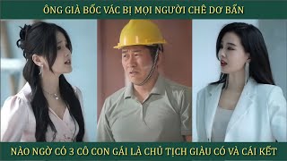 Ông già bốc vác bị mọi người chê dơ bẩn, nào ngờ có 3 cô con gái là chủ tịch giàu có và cái kết