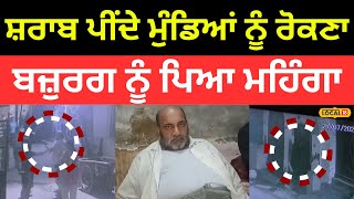 Ludhiana Clash | ਸ਼ਰਾਬ ਪੀਂਦੇ ਮੁੰਡਿਆਂ ਨੂੰ ਰੋਕਣਾ ਬਜ਼ੁਰਗ ਨੂੰ ਪਿਆ ਮਹਿੰਗਾ | #local18