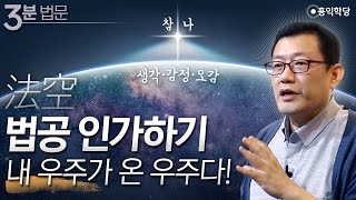 [3분 법문] 법공 인가하기 내 우주가 온 우주다!