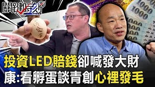 投資LED賠錢卻口口聲聲發大財 康：今天看到孵蛋談青創我心裡發毛！ 【關鍵時刻】20191219-2 劉寶傑 康仁俊 李正皓 吳子嘉 陳東豪