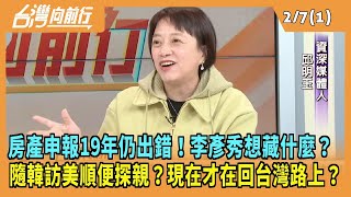 2025.02.07【台灣向前行 Part1】房產申報19年仍出錯！李彥秀想藏什麼？隨韓訪美順便探親？現在才在回台灣路上？