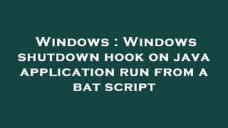 Windows : Windows shutdown hook on java application run from a bat script