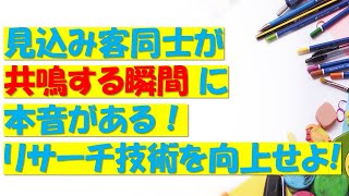 見込み客同士が共鳴する瞬間に本音がある！リサーチ技術を向上せよ！