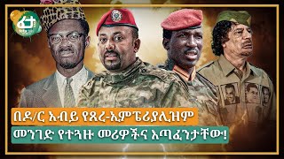 Ethiopia - በዶ/ር አብይ የጸረ-ኢምፔሪያሊዝም መንገድ የተጓዙ መሪዎችና እጣፈንታቸው!