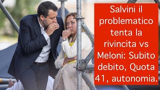 Salvini il problematico tenta la rivincita vs Meloni: Subito debito, Quota 41, autonomia.