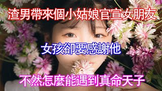 渣男帶來個小姑娘官宣女朋友，女孩卻要感謝他，不然怎麽能遇到真命天子 |  暖風故事匯 | 都市 | 倫理 | 校園 | 愛情 | 婚姻 | 倫理