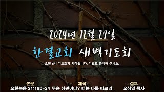 [한결교회 새벽기도회] 2024-12-27(금) | 요한복음 21장 19b-24절 | 무슨 상관이냐? 너는 나를 따르라 | 오상열 목사