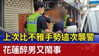 上次比不雅手勢這次襲警  花蓮醉男又鬧事