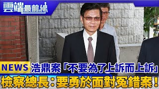 浩鼎案「不要為了上訴而上訴」 檢察總長：要勇於面對冤錯案！｜雲端最前線 EP527精華