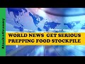 World News...Get Serious Prepping Stockpiling Food