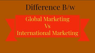 Global Marketing & International Marketing - Difference B/w