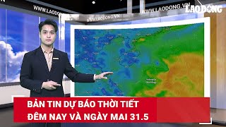 Bản tin dự báo thời tiết đêm nay và ngày mai 31.5 | Báo Lao Động