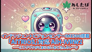 インテリジェントビジョンセンサーIMX500搭載「AITRIOS（アイトリオス）™」対応 AIH-IVRW2……にワクワクがとまらないおじさんのトーク