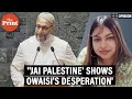 'Owaisi doesn’t represent Indian Muslims, ‘Jai Palestine’ shows his desperation & not conviction'