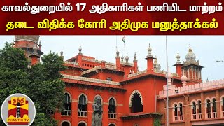 காவல்துறையில் 17 அதிகாரிகள் பணியிட மாற்றம் - தடை விதிக்க கோரி அதிமுக மனுத்தாக்கல்