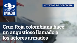 Cruz Roja colombiana hace un angustioso llamado a los actores armados